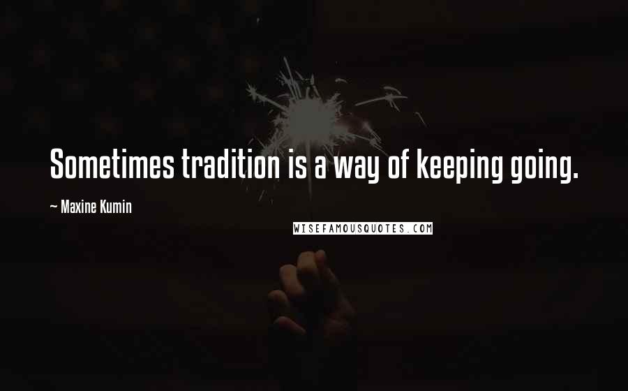 Maxine Kumin Quotes: Sometimes tradition is a way of keeping going.