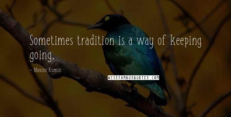 Maxine Kumin Quotes: Sometimes tradition is a way of keeping going.