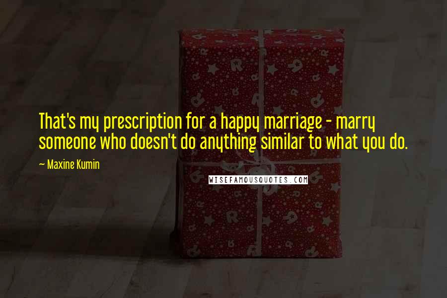 Maxine Kumin Quotes: That's my prescription for a happy marriage - marry someone who doesn't do anything similar to what you do.