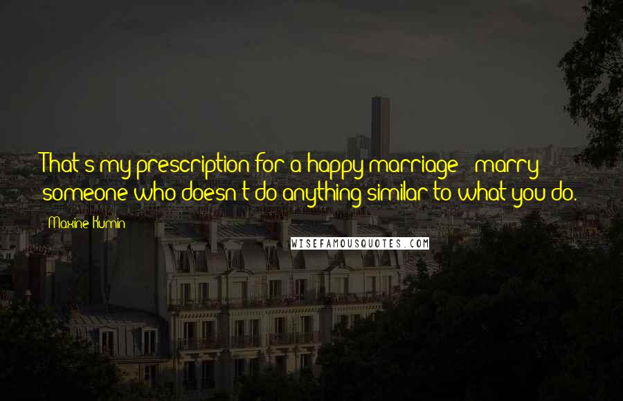 Maxine Kumin Quotes: That's my prescription for a happy marriage - marry someone who doesn't do anything similar to what you do.