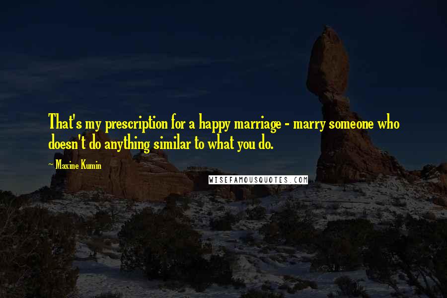 Maxine Kumin Quotes: That's my prescription for a happy marriage - marry someone who doesn't do anything similar to what you do.