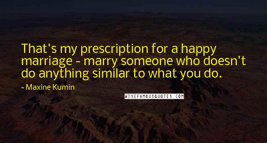 Maxine Kumin Quotes: That's my prescription for a happy marriage - marry someone who doesn't do anything similar to what you do.