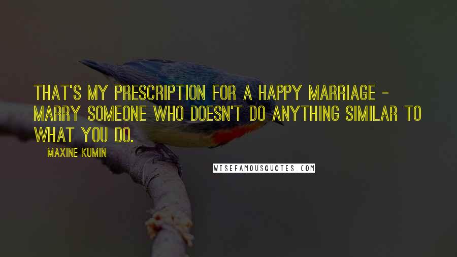 Maxine Kumin Quotes: That's my prescription for a happy marriage - marry someone who doesn't do anything similar to what you do.