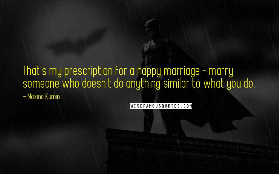 Maxine Kumin Quotes: That's my prescription for a happy marriage - marry someone who doesn't do anything similar to what you do.