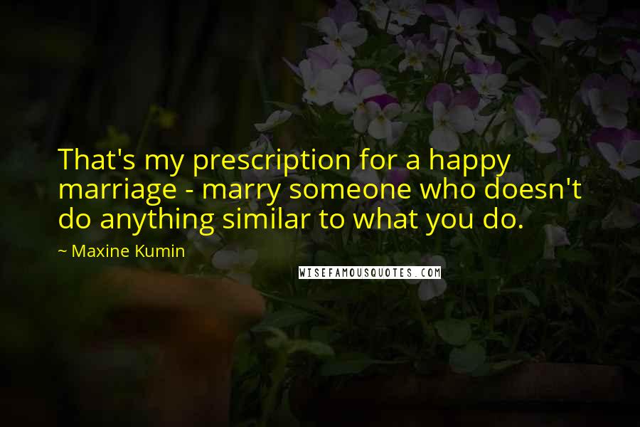 Maxine Kumin Quotes: That's my prescription for a happy marriage - marry someone who doesn't do anything similar to what you do.