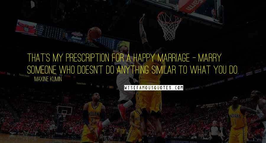 Maxine Kumin Quotes: That's my prescription for a happy marriage - marry someone who doesn't do anything similar to what you do.