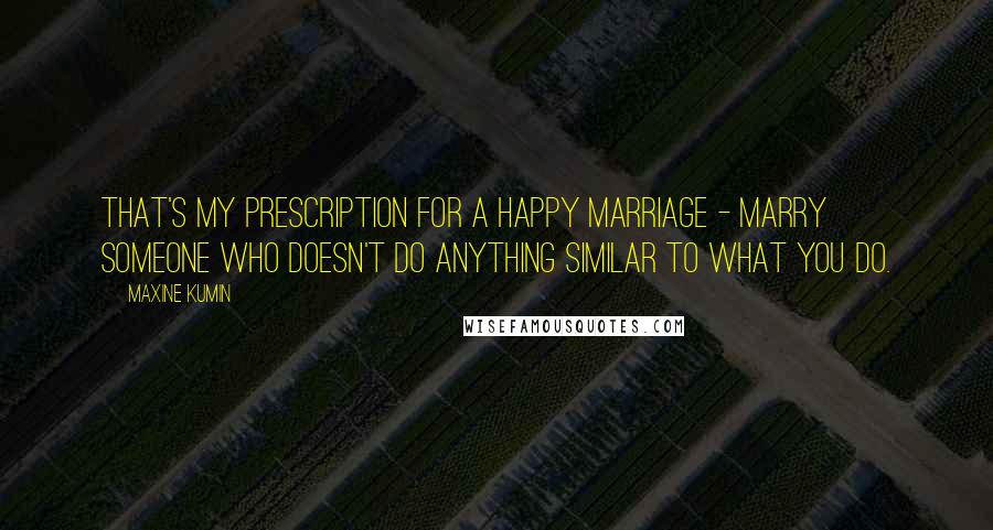 Maxine Kumin Quotes: That's my prescription for a happy marriage - marry someone who doesn't do anything similar to what you do.