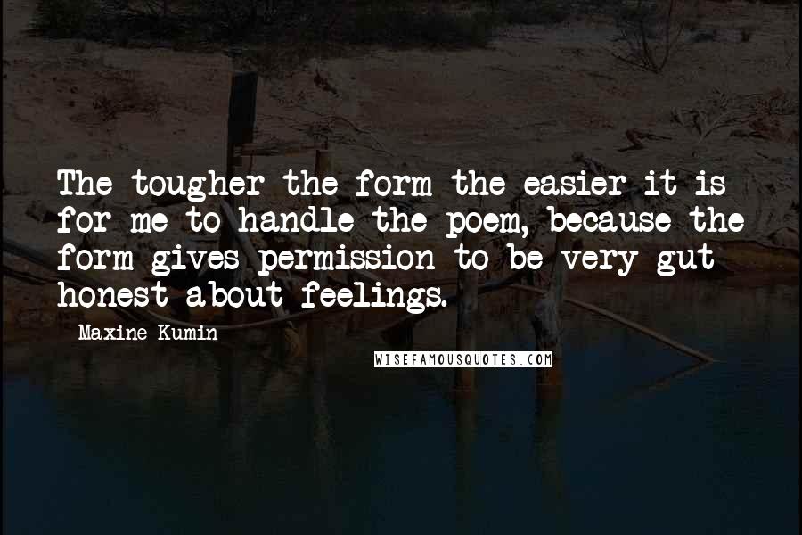 Maxine Kumin Quotes: The tougher the form the easier it is for me to handle the poem, because the form gives permission to be very gut honest about feelings.