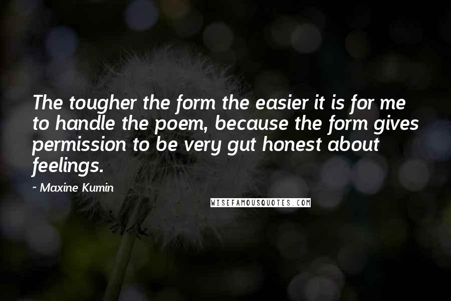 Maxine Kumin Quotes: The tougher the form the easier it is for me to handle the poem, because the form gives permission to be very gut honest about feelings.