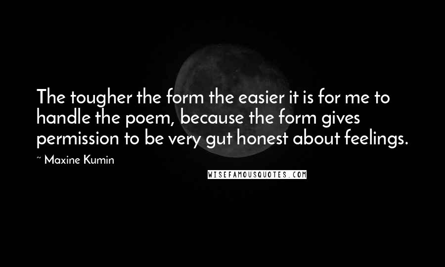 Maxine Kumin Quotes: The tougher the form the easier it is for me to handle the poem, because the form gives permission to be very gut honest about feelings.