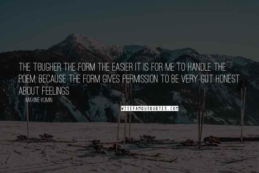 Maxine Kumin Quotes: The tougher the form the easier it is for me to handle the poem, because the form gives permission to be very gut honest about feelings.