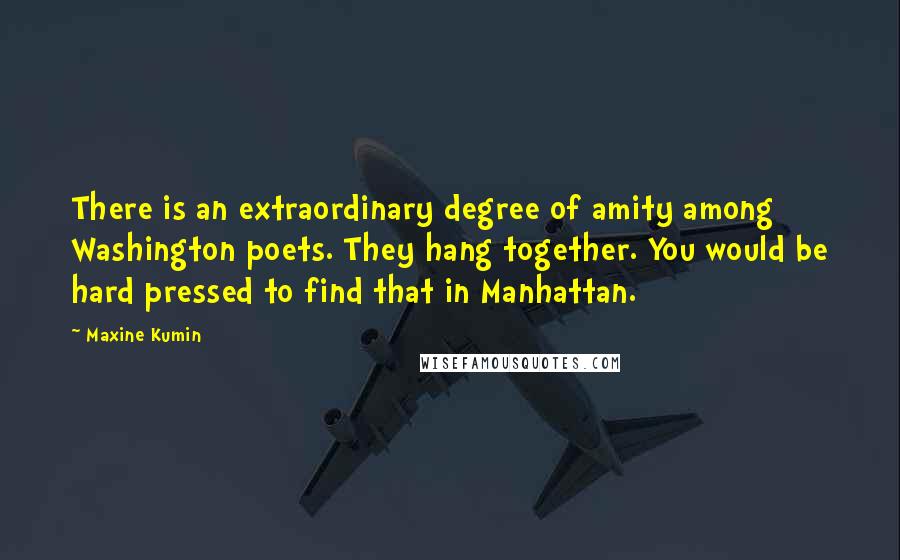 Maxine Kumin Quotes: There is an extraordinary degree of amity among Washington poets. They hang together. You would be hard pressed to find that in Manhattan.