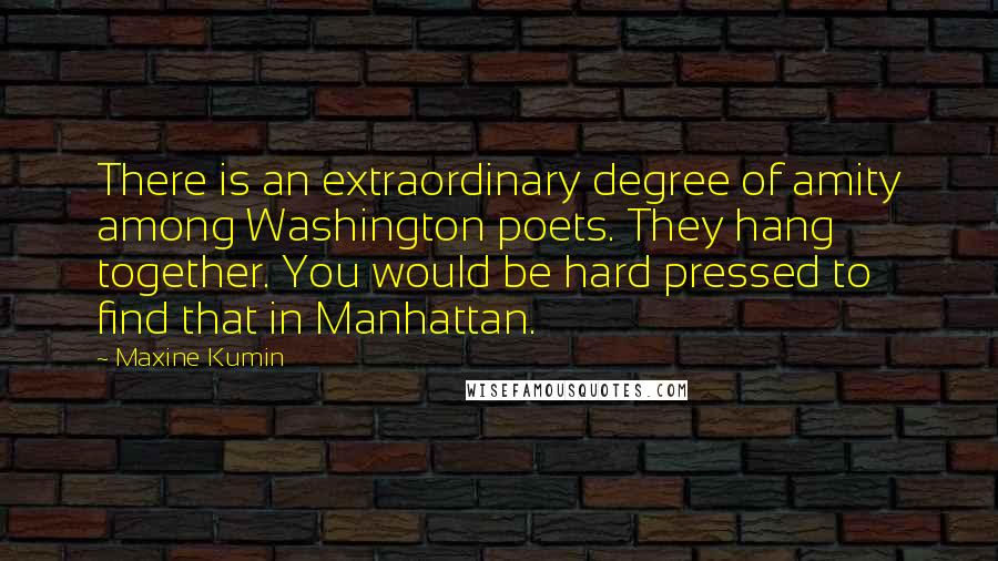 Maxine Kumin Quotes: There is an extraordinary degree of amity among Washington poets. They hang together. You would be hard pressed to find that in Manhattan.