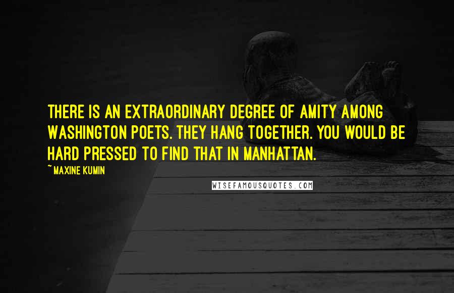 Maxine Kumin Quotes: There is an extraordinary degree of amity among Washington poets. They hang together. You would be hard pressed to find that in Manhattan.