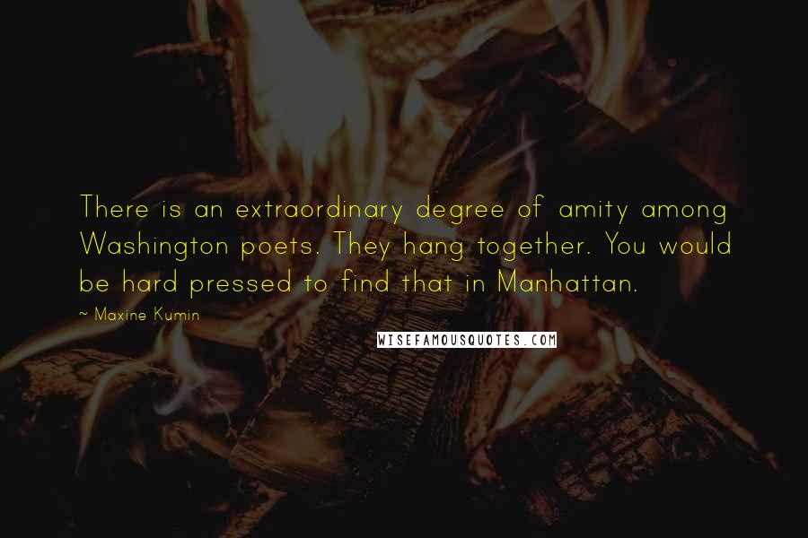 Maxine Kumin Quotes: There is an extraordinary degree of amity among Washington poets. They hang together. You would be hard pressed to find that in Manhattan.