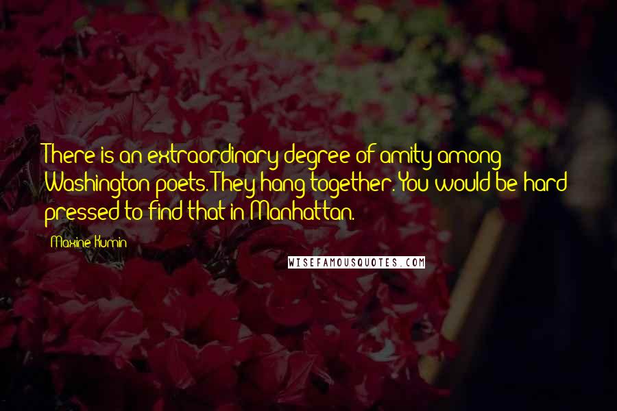 Maxine Kumin Quotes: There is an extraordinary degree of amity among Washington poets. They hang together. You would be hard pressed to find that in Manhattan.
