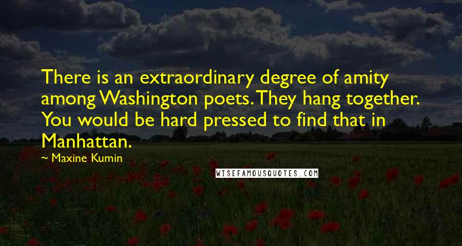 Maxine Kumin Quotes: There is an extraordinary degree of amity among Washington poets. They hang together. You would be hard pressed to find that in Manhattan.