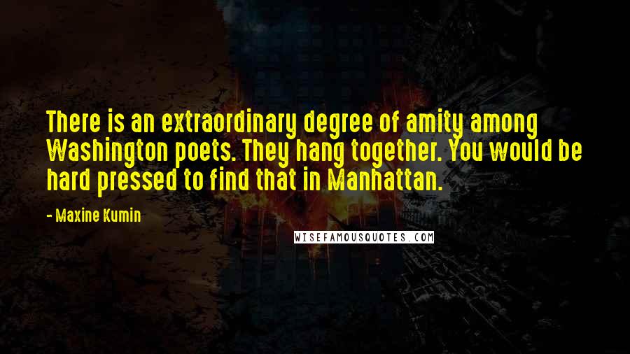 Maxine Kumin Quotes: There is an extraordinary degree of amity among Washington poets. They hang together. You would be hard pressed to find that in Manhattan.