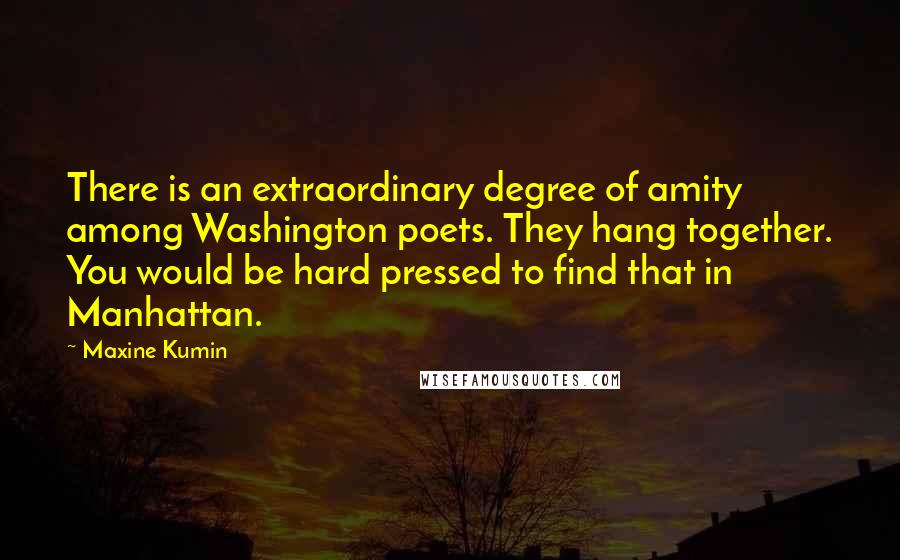 Maxine Kumin Quotes: There is an extraordinary degree of amity among Washington poets. They hang together. You would be hard pressed to find that in Manhattan.