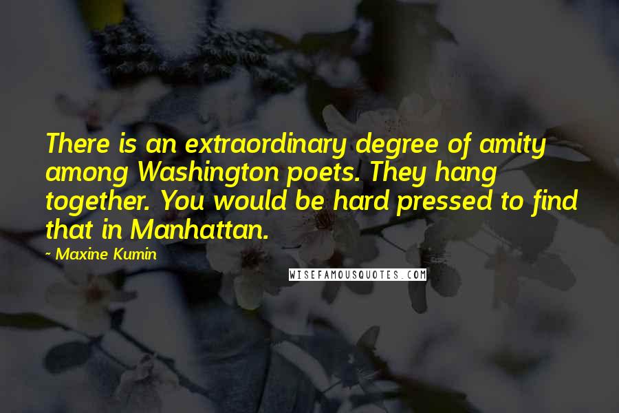 Maxine Kumin Quotes: There is an extraordinary degree of amity among Washington poets. They hang together. You would be hard pressed to find that in Manhattan.