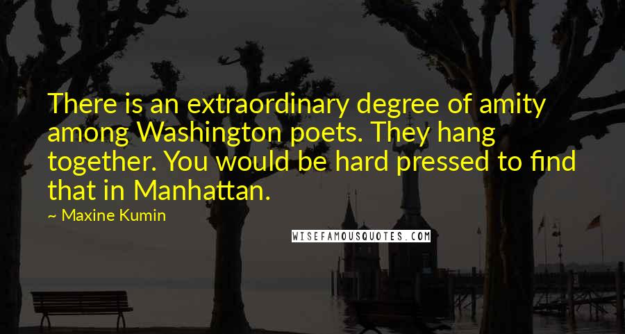 Maxine Kumin Quotes: There is an extraordinary degree of amity among Washington poets. They hang together. You would be hard pressed to find that in Manhattan.