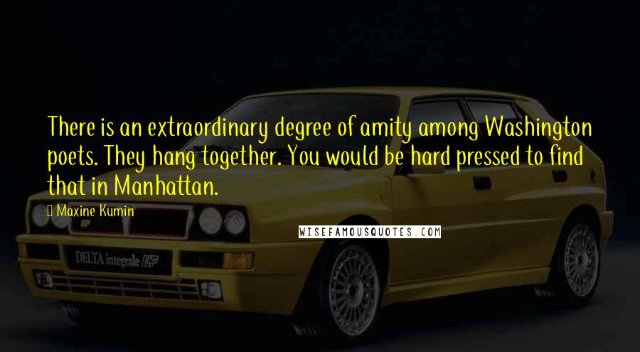 Maxine Kumin Quotes: There is an extraordinary degree of amity among Washington poets. They hang together. You would be hard pressed to find that in Manhattan.