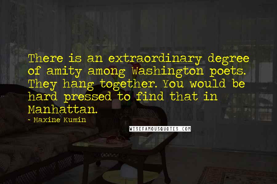 Maxine Kumin Quotes: There is an extraordinary degree of amity among Washington poets. They hang together. You would be hard pressed to find that in Manhattan.