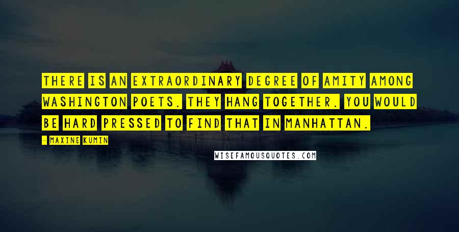 Maxine Kumin Quotes: There is an extraordinary degree of amity among Washington poets. They hang together. You would be hard pressed to find that in Manhattan.