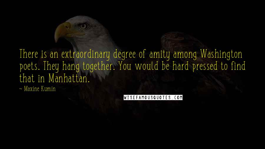 Maxine Kumin Quotes: There is an extraordinary degree of amity among Washington poets. They hang together. You would be hard pressed to find that in Manhattan.