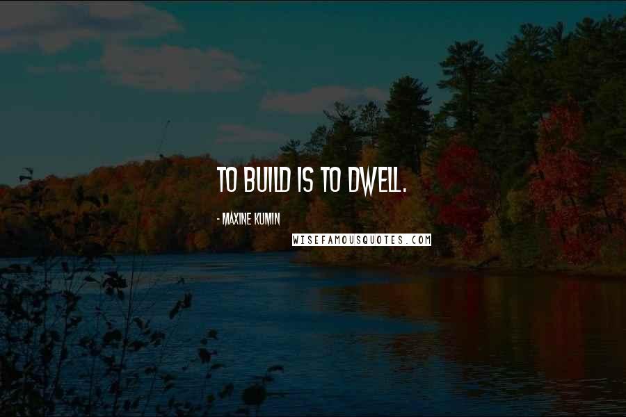 Maxine Kumin Quotes: To build is to dwell.