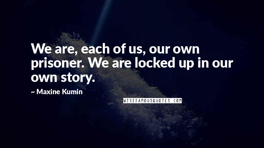Maxine Kumin Quotes: We are, each of us, our own prisoner. We are locked up in our own story.