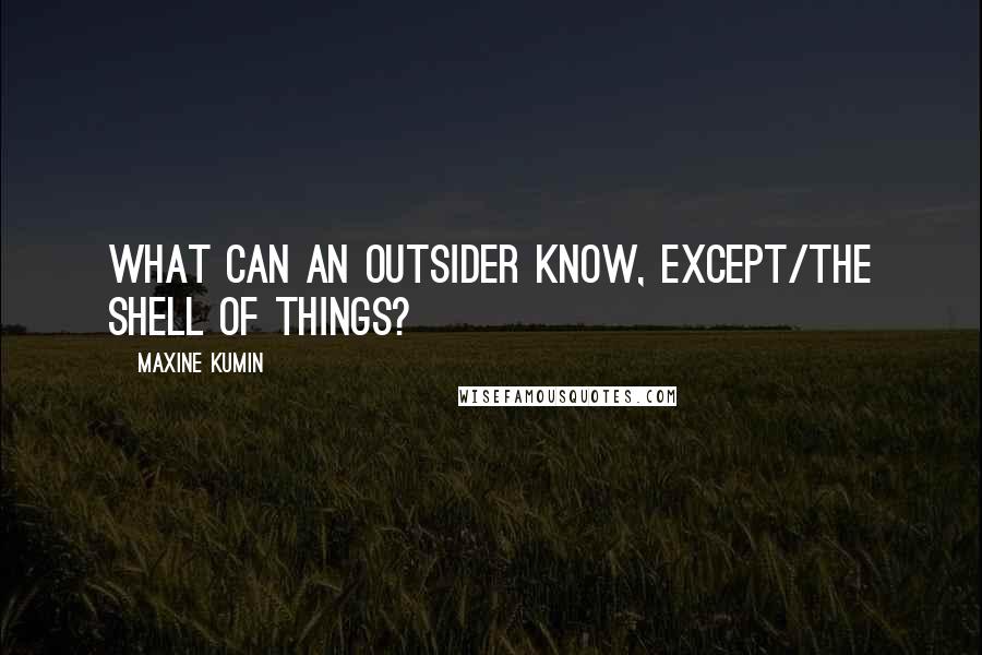 Maxine Kumin Quotes: What can an outsider know, except/the shell of things?