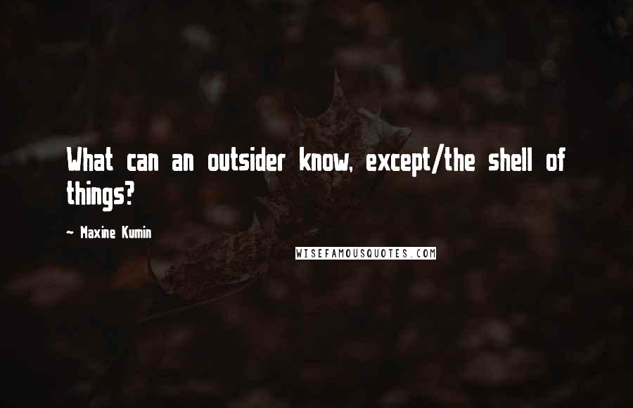 Maxine Kumin Quotes: What can an outsider know, except/the shell of things?