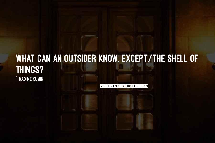 Maxine Kumin Quotes: What can an outsider know, except/the shell of things?