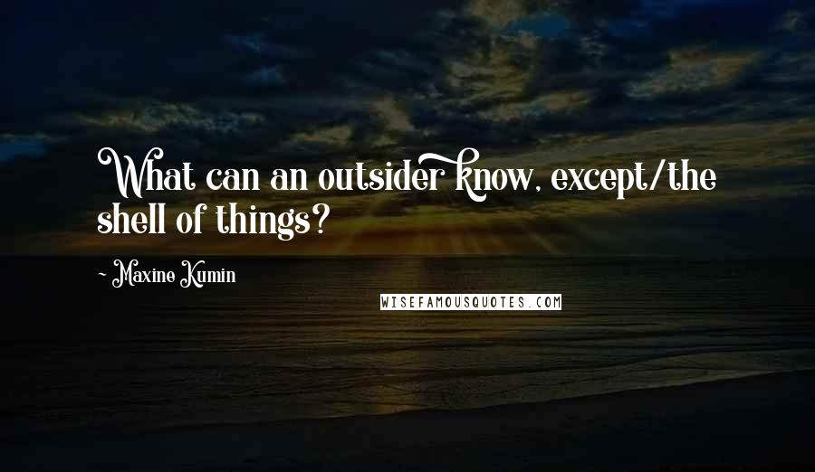 Maxine Kumin Quotes: What can an outsider know, except/the shell of things?