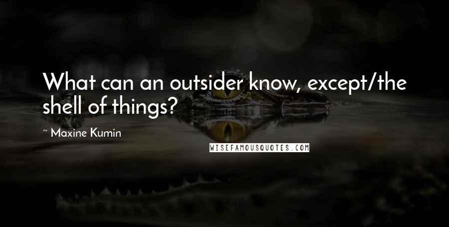 Maxine Kumin Quotes: What can an outsider know, except/the shell of things?