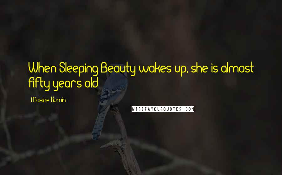 Maxine Kumin Quotes: When Sleeping Beauty wakes up, she is almost fifty years old