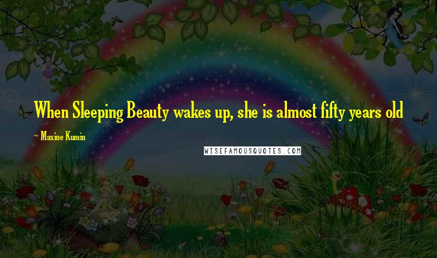 Maxine Kumin Quotes: When Sleeping Beauty wakes up, she is almost fifty years old
