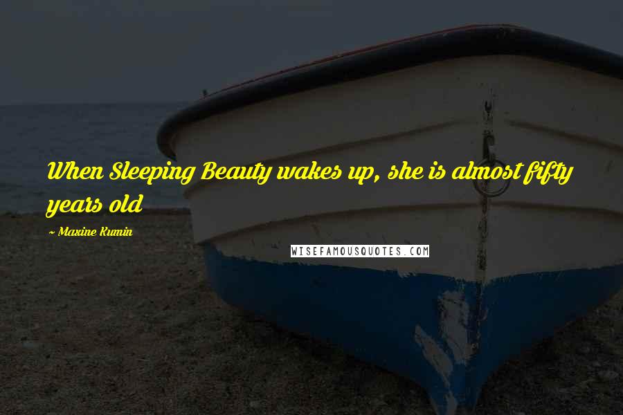 Maxine Kumin Quotes: When Sleeping Beauty wakes up, she is almost fifty years old