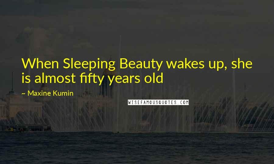 Maxine Kumin Quotes: When Sleeping Beauty wakes up, she is almost fifty years old