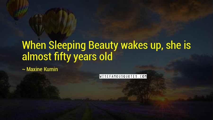 Maxine Kumin Quotes: When Sleeping Beauty wakes up, she is almost fifty years old