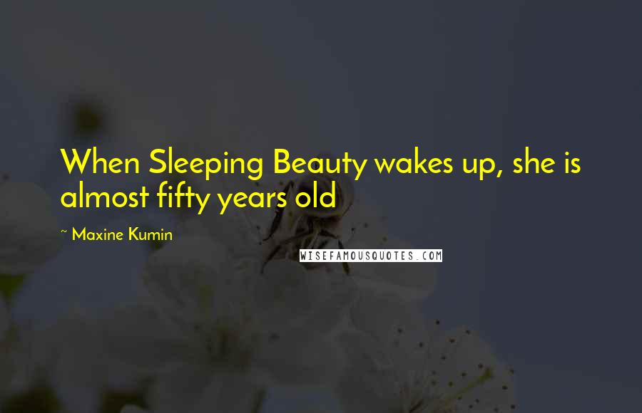 Maxine Kumin Quotes: When Sleeping Beauty wakes up, she is almost fifty years old