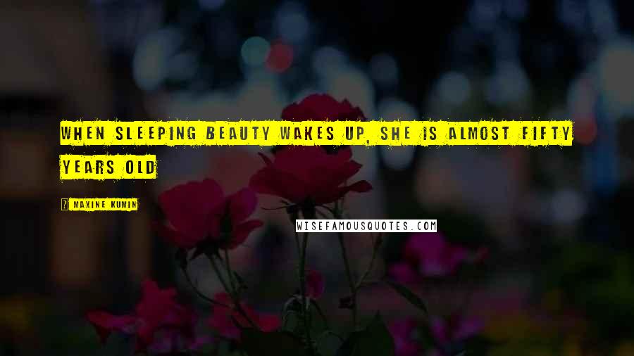 Maxine Kumin Quotes: When Sleeping Beauty wakes up, she is almost fifty years old