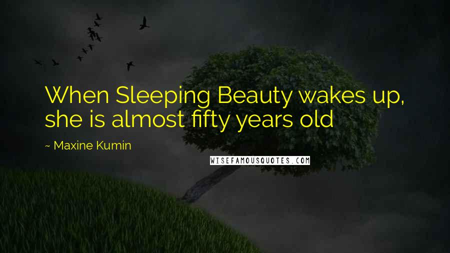 Maxine Kumin Quotes: When Sleeping Beauty wakes up, she is almost fifty years old