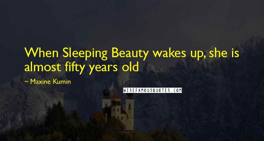 Maxine Kumin Quotes: When Sleeping Beauty wakes up, she is almost fifty years old