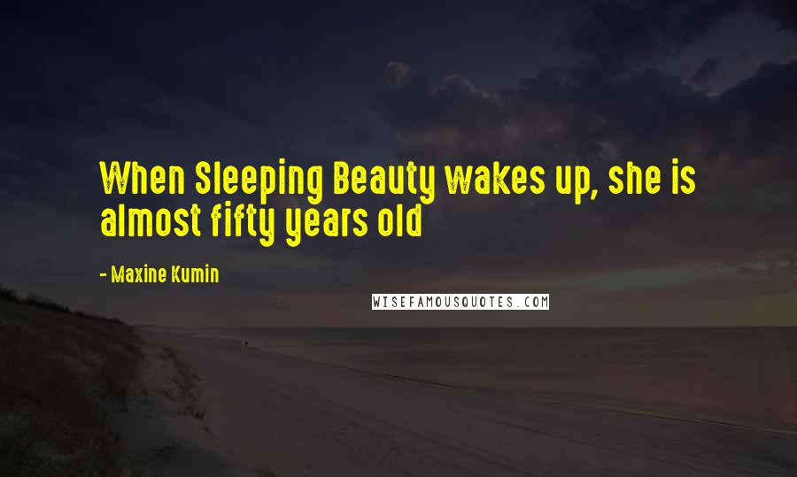 Maxine Kumin Quotes: When Sleeping Beauty wakes up, she is almost fifty years old