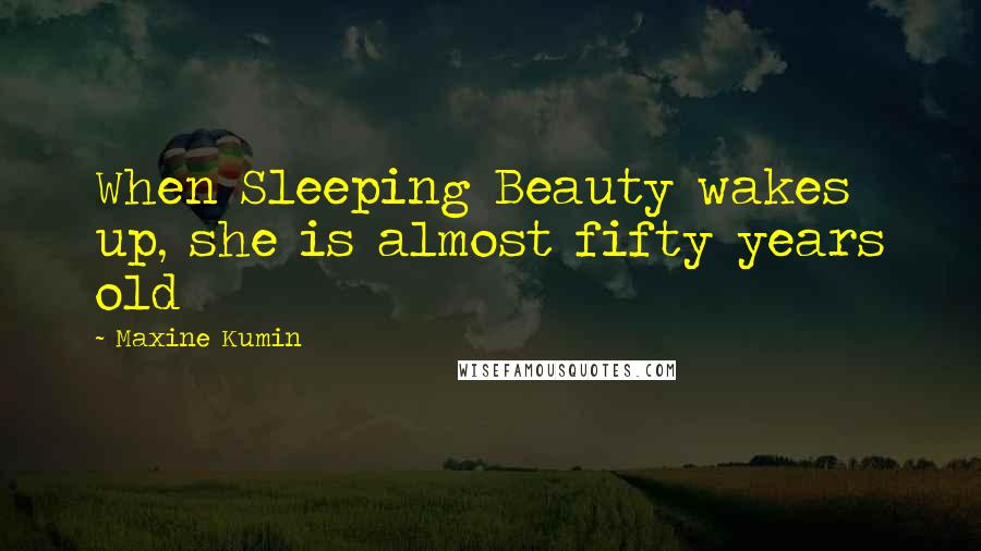 Maxine Kumin Quotes: When Sleeping Beauty wakes up, she is almost fifty years old