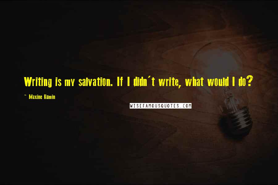 Maxine Kumin Quotes: Writing is my salvation. If I didn't write, what would I do?