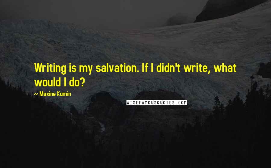 Maxine Kumin Quotes: Writing is my salvation. If I didn't write, what would I do?