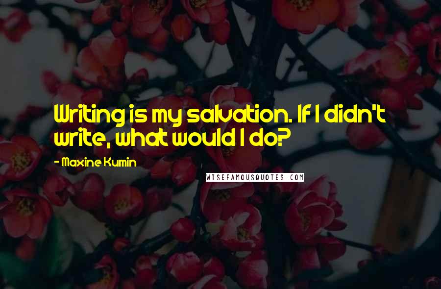 Maxine Kumin Quotes: Writing is my salvation. If I didn't write, what would I do?